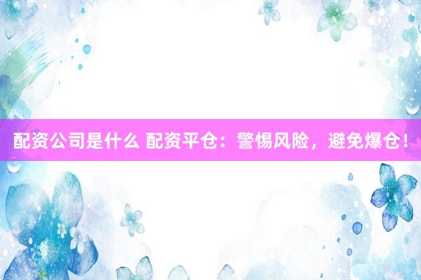 配资公司是什么 配资平仓：警惕风险，避免爆仓！