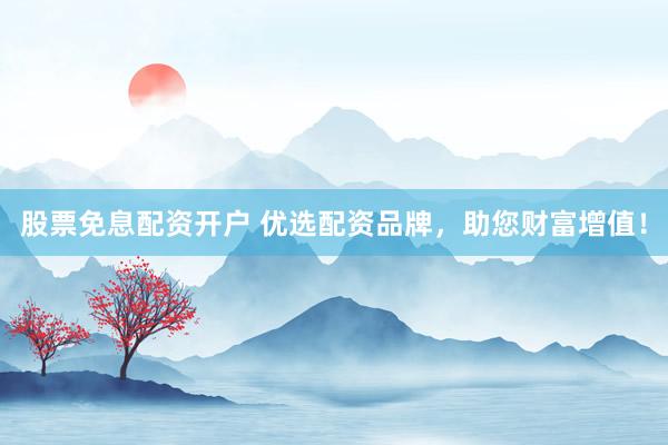 股票免息配资开户 优选配资品牌，助您财富增值！