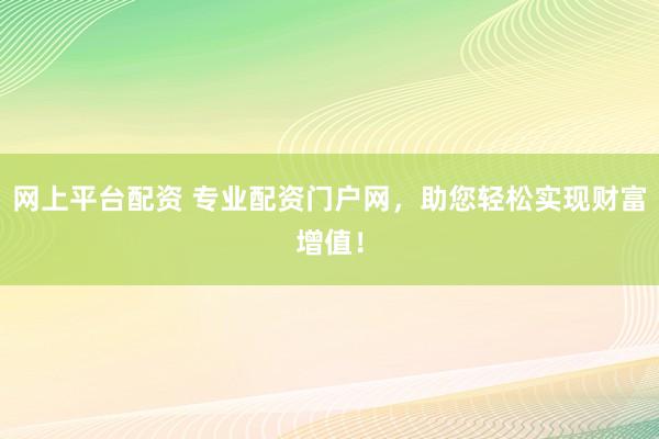 网上平台配资 专业配资门户网，助您轻松实现财富增值！