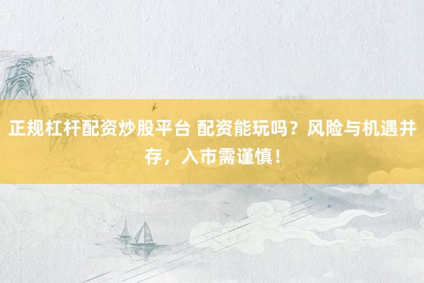 正规杠杆配资炒股平台 配资能玩吗？风险与机遇并存，入市需谨慎！