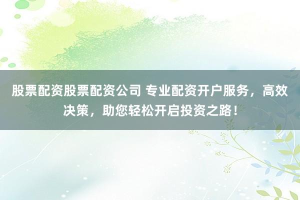 股票配资股票配资公司 专业配资开户服务，高效决策，助您轻松开启投资之路！