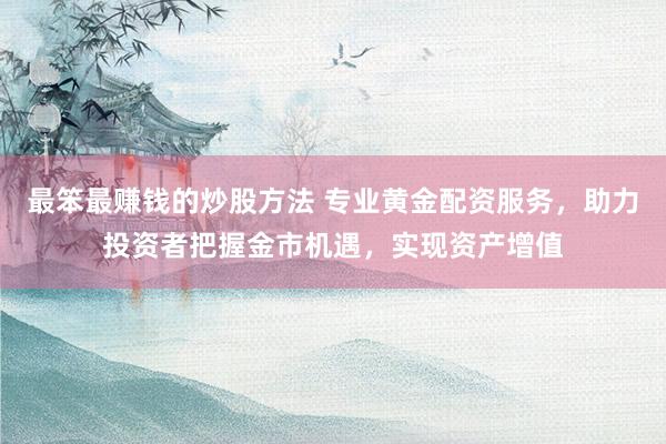 最笨最赚钱的炒股方法 专业黄金配资服务，助力投资者把握金市机遇，实现资产增值