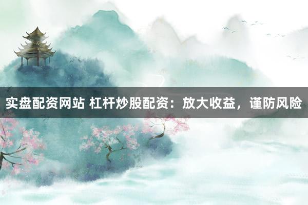 实盘配资网站 杠杆炒股配资：放大收益，谨防风险