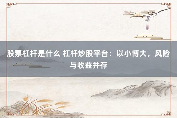 股票杠杆是什么 杠杆炒股平台：以小博大，风险与收益并存
