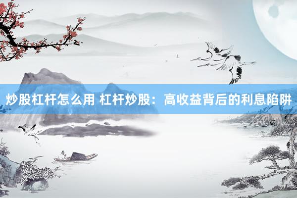 炒股杠杆怎么用 杠杆炒股：高收益背后的利息陷阱