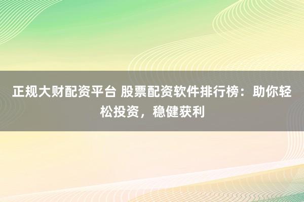 正规大财配资平台 股票配资软件排行榜：助你轻松投资，稳健获利