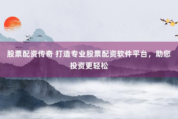 股票配资传奇 打造专业股票配资软件平台，助您投资更轻松