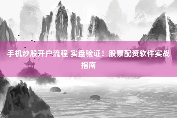 手机炒股开户流程 实盘验证！股票配资软件实战指南