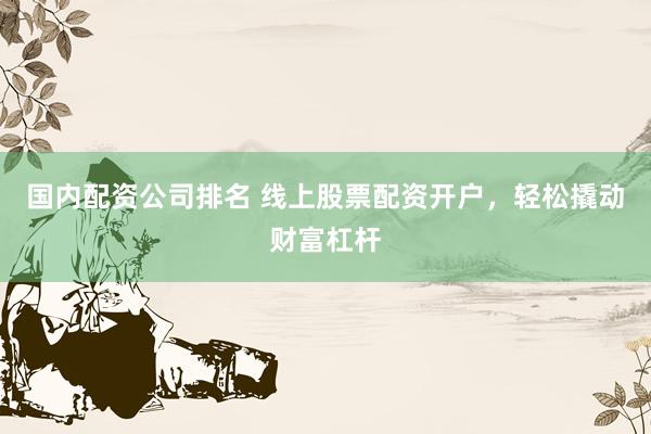 国内配资公司排名 线上股票配资开户，轻松撬动财富杠杆