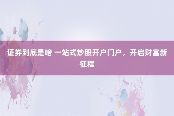 证券到底是啥 一站式炒股开户门户，开启财富新征程