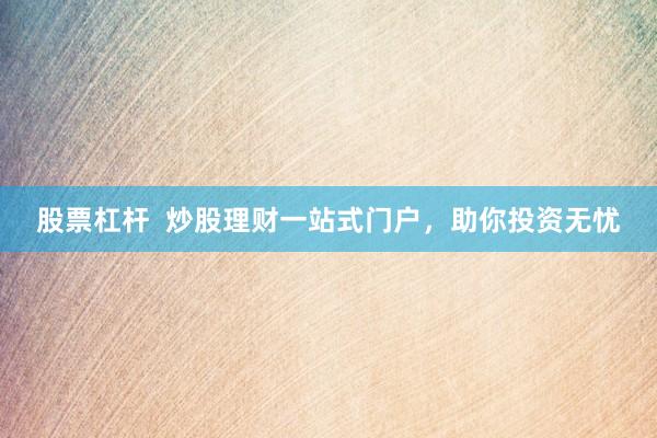 股票杠杆  炒股理财一站式门户，助你投资无忧