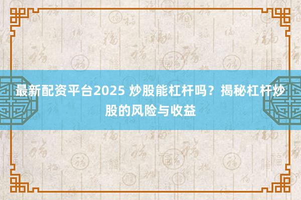 最新配资平台2025 炒股能杠杆吗？揭秘杠杆炒股的风险与收益
