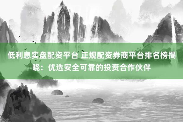 低利息实盘配资平台 正规配资券商平台排名榜揭晓：优选安全可靠的投资合作伙伴