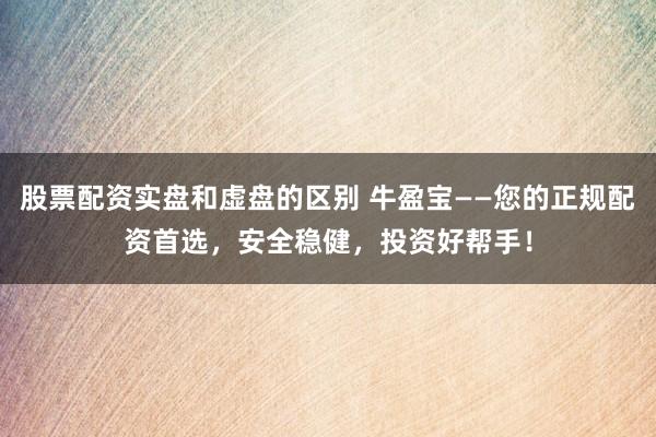 股票配资实盘和虚盘的区别 牛盈宝——您的正规配资首选，安全稳健，投资好帮手！