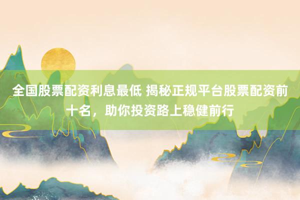 全国股票配资利息最低 揭秘正规平台股票配资前十名，助你投资路上稳健前行