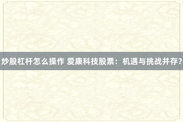 炒股杠杆怎么操作 爱康科技股票：机遇与挑战并存？
