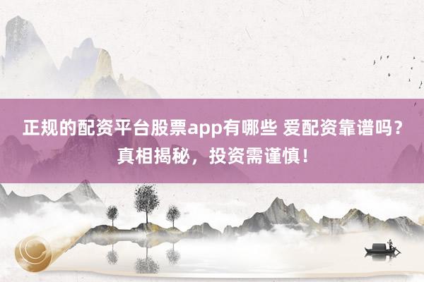 正规的配资平台股票app有哪些 爱配资靠谱吗？真相揭秘，投资需谨慎！