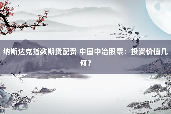 纳斯达克指数期货配资 中国中冶股票：投资价值几何？