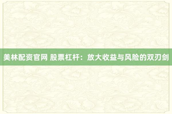 美林配资官网 股票杠杆：放大收益与风险的双刃剑