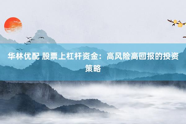 华林优配 股票上杠杆资金：高风险高回报的投资策略