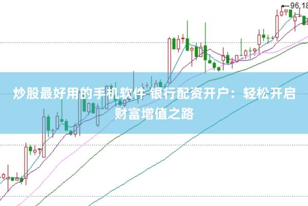 炒股最好用的手机软件 银行配资开户：轻松开启财富增值之路