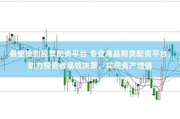 最便捷的股票配资平台 专业商品期货配资平台，助力投资者高效决策，实现资产增值