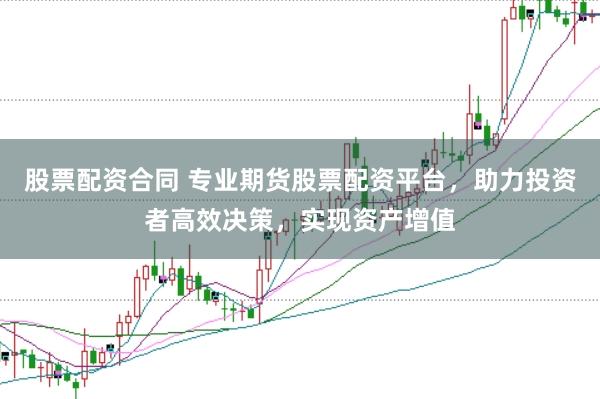 股票配资合同 专业期货股票配资平台，助力投资者高效决策，实现资产增值