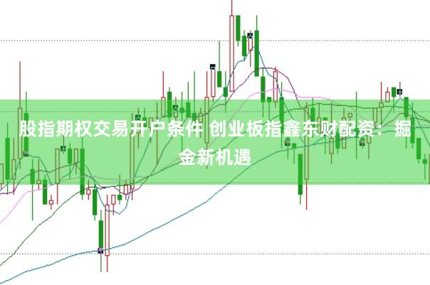 股指期权交易开户条件 创业板指鑫东财配资：掘金新机遇