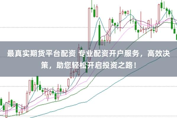 最真实期货平台配资 专业配资开户服务，高效决策，助您轻松开启投资之路！