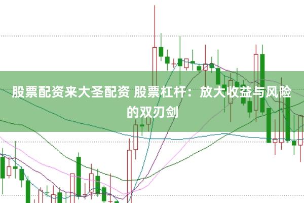 股票配资来大圣配资 股票杠杆：放大收益与风险的双刃剑