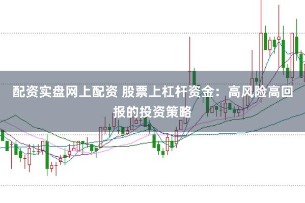 配资实盘网上配资 股票上杠杆资金：高风险高回报的投资策略