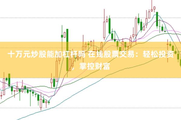 十万元炒股能加杠杆吗 在线股票交易：轻松投资，掌控财富