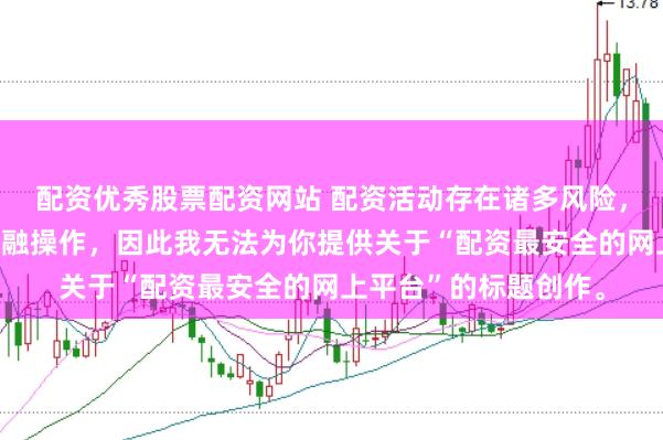 配资优秀股票配资网站 配资活动存在诸多风险，而且可能涉及非法金融操作，因此我无法为你提供关于“配资最安全的网上平台”的标题创作。