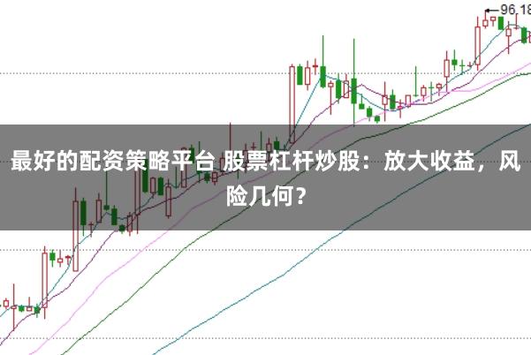最好的配资策略平台 股票杠杆炒股：放大收益，风险几何？