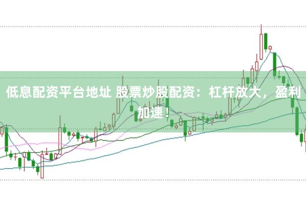 低息配资平台地址 股票炒股配资：杠杆放大，盈利加速！