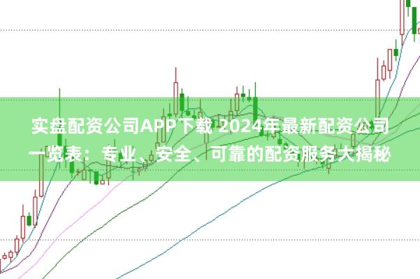 实盘配资公司APP下载 2024年最新配资公司一览表：专业、安全、可靠的配资服务大揭秘