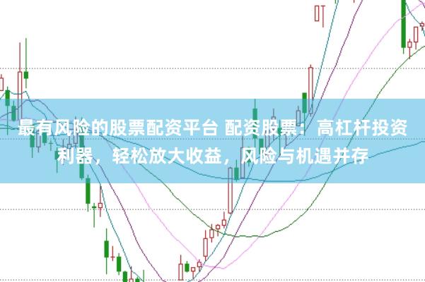 最有风险的股票配资平台 配资股票：高杠杆投资利器，轻松放大收益，风险与机遇并存