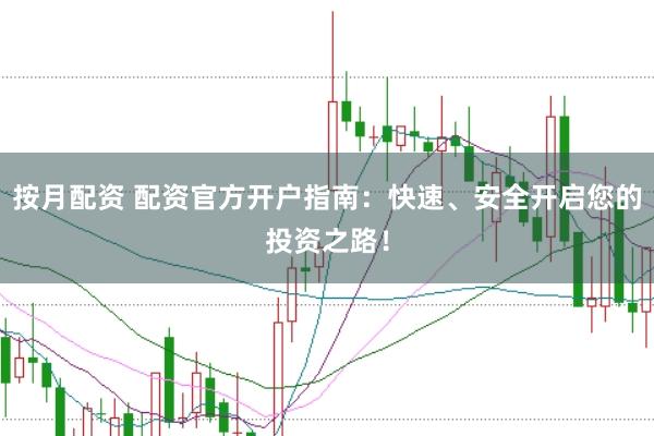 按月配资 配资官方开户指南：快速、安全开启您的投资之路！