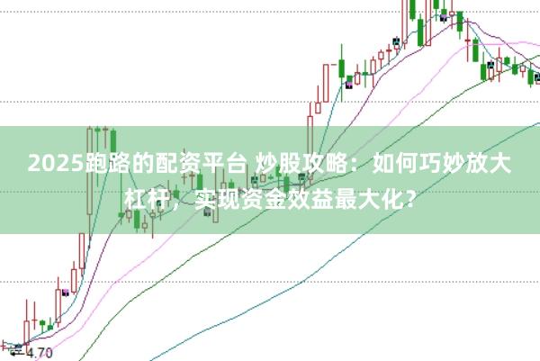 2025跑路的配资平台 炒股攻略：如何巧妙放大杠杆，实现资金效益最大化？