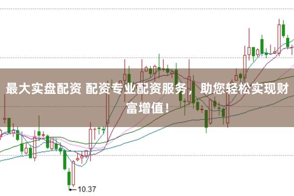 最大实盘配资 配资专业配资服务，助您轻松实现财富增值！