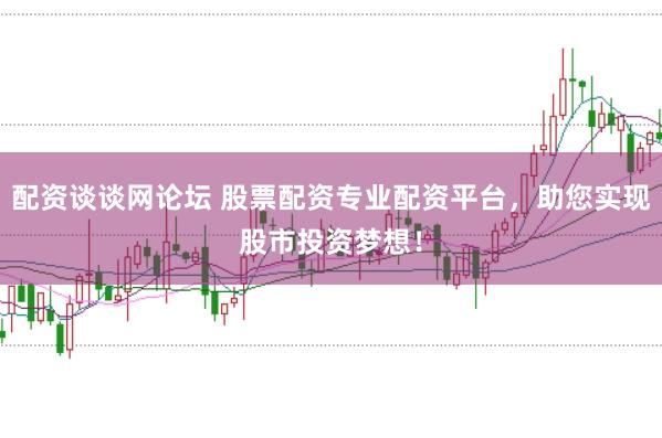 配资谈谈网论坛 股票配资专业配资平台，助您实现股市投资梦想！