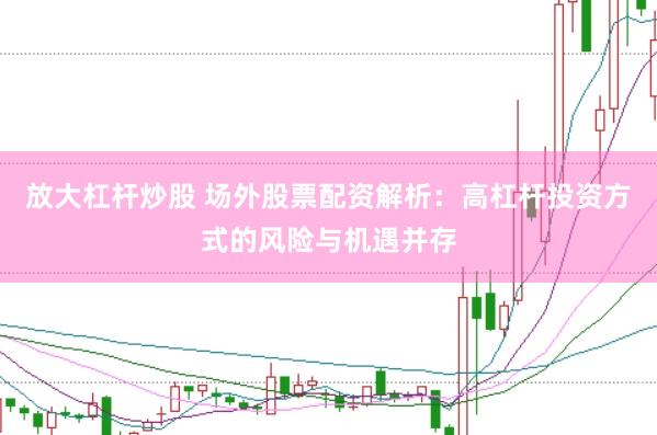 放大杠杆炒股 场外股票配资解析：高杠杆投资方式的风险与机遇并存