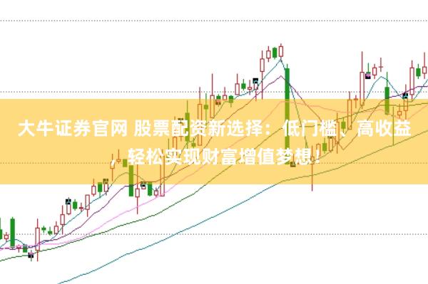 大牛证券官网 股票配资新选择：低门槛、高收益，轻松实现财富增值梦想！