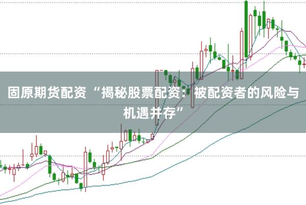 固原期货配资 “揭秘股票配资：被配资者的风险与机遇并存”