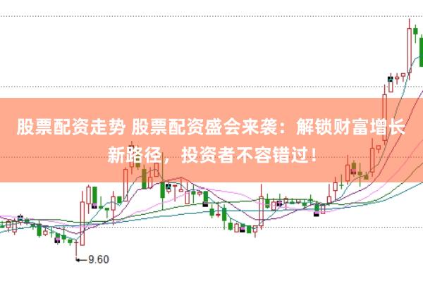 股票配资走势 股票配资盛会来袭：解锁财富增长新路径，投资者不容错过！