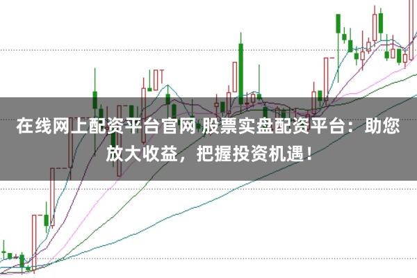 在线网上配资平台官网 股票实盘配资平台：助您放大收益，把握投资机遇！