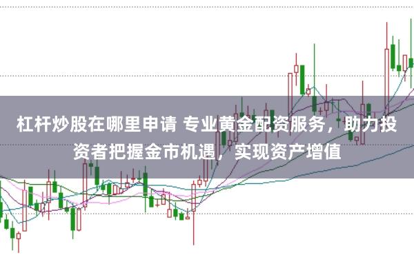 杠杆炒股在哪里申请 专业黄金配资服务，助力投资者把握金市机遇，实现资产增值
