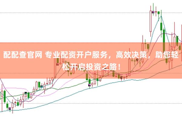 配配查官网 专业配资开户服务，高效决策，助您轻松开启投资之路！