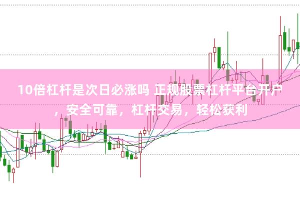 10倍杠杆是次日必涨吗 正规股票杠杆平台开户，安全可靠，杠杆交易，轻松获利