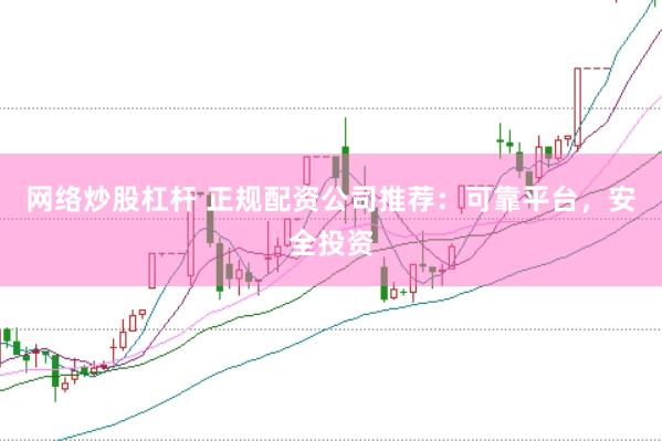 网络炒股杠杆 正规配资公司推荐：可靠平台，安全投资